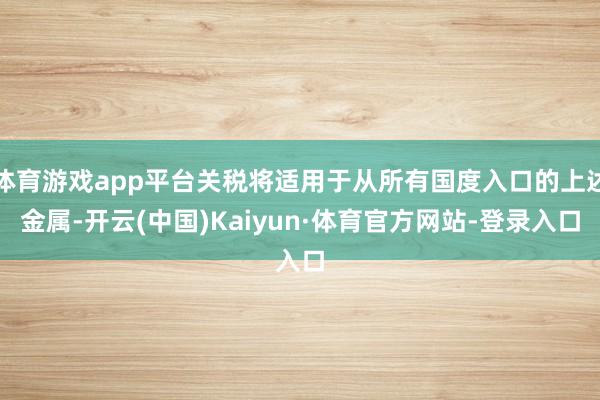 体育游戏app平台关税将适用于从所有国度入口的上述金属-开云(中国)Kaiyun·体育官方网站-登录入口