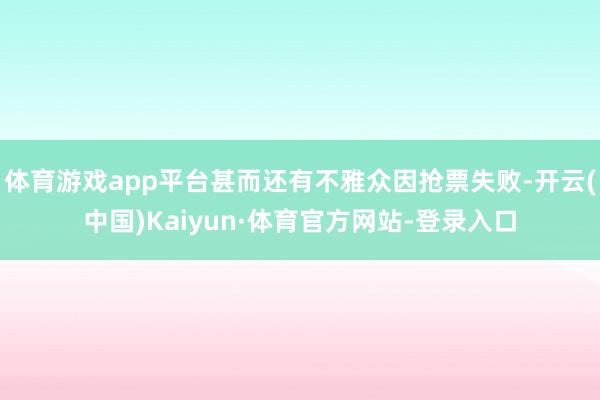 体育游戏app平台甚而还有不雅众因抢票失败-开云(中国)Kaiyun·体育官方网站-登录入口