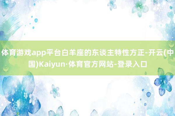 体育游戏app平台白羊座的东谈主特性方正-开云(中国)Kaiyun·体育官方网站-登录入口