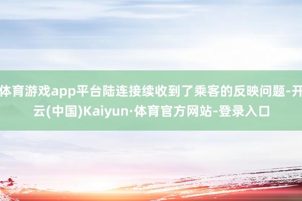 体育游戏app平台陆连接续收到了乘客的反映问题-开云(中国)Kaiyun·体育官方网站-登录入口