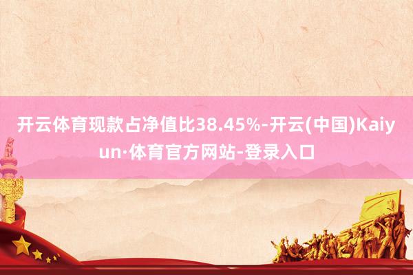 开云体育现款占净值比38.45%-开云(中国)Kaiyun·体育官方网站-登录入口