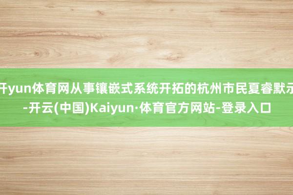 开yun体育网从事镶嵌式系统开拓的杭州市民夏睿默示-开云(中国)Kaiyun·体育官方网站-登录入口