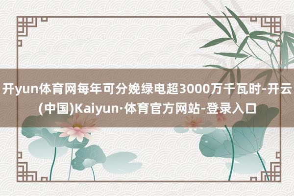开yun体育网每年可分娩绿电超3000万千瓦时-开云(中国)Kaiyun·体育官方网站-登录入口