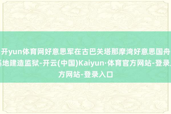 开yun体育网好意思军在古巴关塔那摩湾好意思国舟师基地建造监狱-开云(中国)Kaiyun·体育官方网站-登录入口