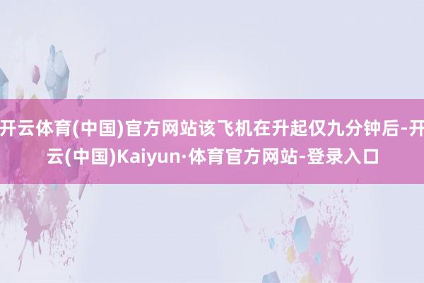 开云体育(中国)官方网站该飞机在升起仅九分钟后-开云(中国)Kaiyun·体育官方网站-登录入口