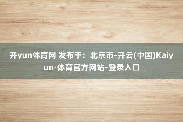 开yun体育网 发布于：北京市-开云(中国)Kaiyun·体育官方网站-登录入口