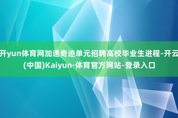 开yun体育网加速奇迹单元招聘高校毕业生进程-开云(中国)Kaiyun·体育官方网站-登录入口