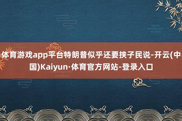 体育游戏app平台特朗普似乎还要挟子民说-开云(中国)Kaiyun·体育官方网站-登录入口