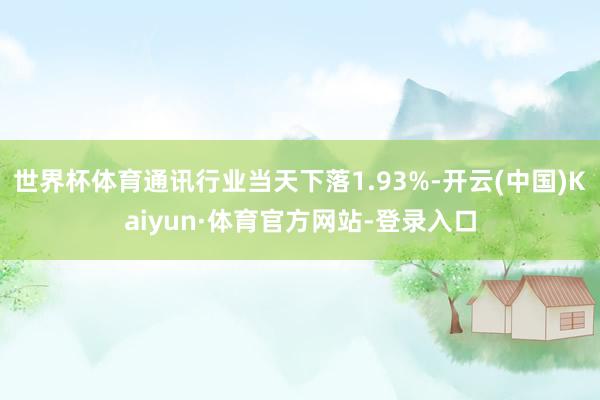 世界杯体育通讯行业当天下落1.93%-开云(中国)Kaiyun·体育官方网站-登录入口
