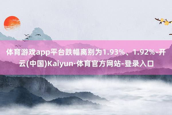 体育游戏app平台跌幅离别为1.93%、1.92%-开云(中国)Kaiyun·体育官方网站-登录入口