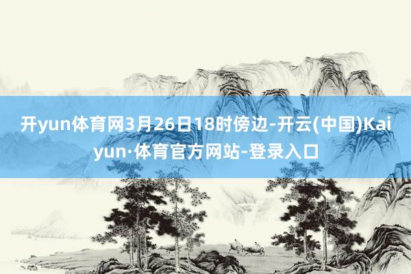 开yun体育网3月26日18时傍边-开云(中国)Kaiyun·体育官方网站-登录入口
