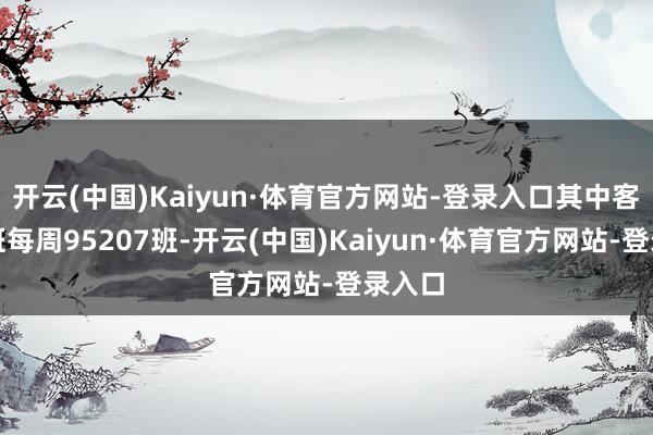 开云(中国)Kaiyun·体育官方网站-登录入口其中客运航班每周95207班-开云(中国)Kaiyun·体育官方网站-登录入口