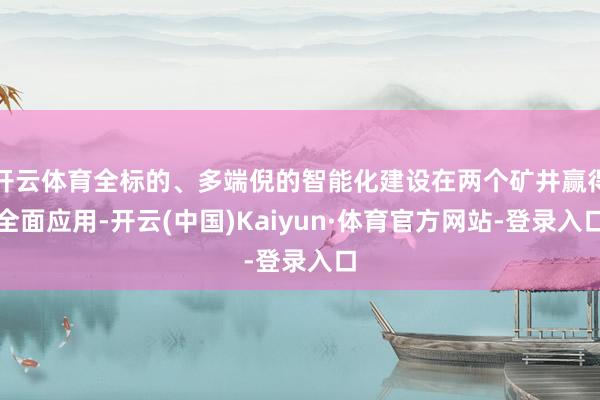 开云体育全标的、多端倪的智能化建设在两个矿井赢得全面应用-开云(中国)Kaiyun·体育官方网站-登录入口