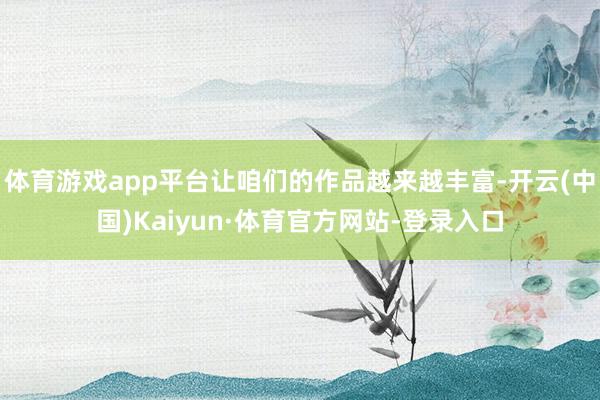 体育游戏app平台让咱们的作品越来越丰富-开云(中国)Kaiyun·体育官方网站-登录入口