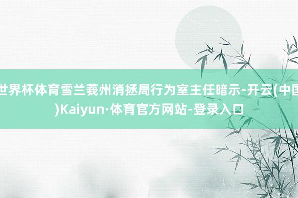 世界杯体育雪兰莪州消拯局行为室主任暗示-开云(中国)Kaiyun·体育官方网站-登录入口