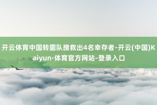开云体育中国转圜队搜救出4名幸存者-开云(中国)Kaiyun·体育官方网站-登录入口