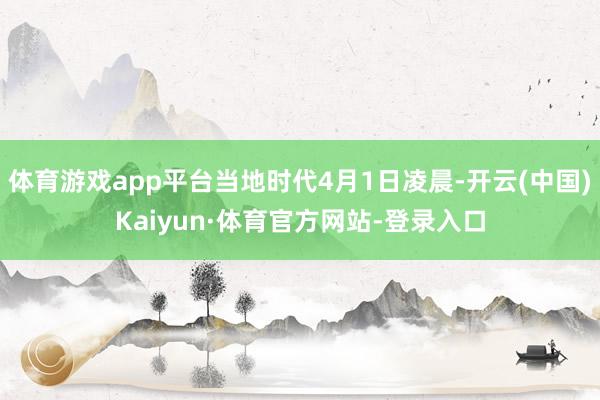 体育游戏app平台当地时代4月1日凌晨-开云(中国)Kaiyun·体育官方网站-登录入口