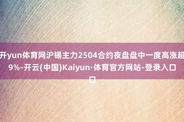 开yun体育网沪锡主力2504合约夜盘盘中一度高涨超9%-开云(中国)Kaiyun·体育官方网站-登录入口