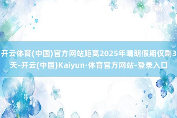 开云体育(中国)官方网站距离2025年晴朗假期仅剩3天-开云(中国)Kaiyun·体育官方网站-登录入口