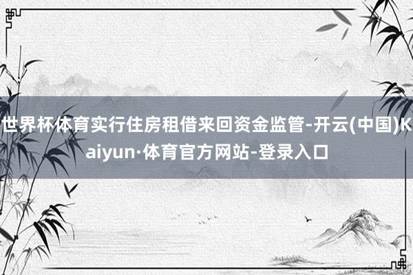 世界杯体育实行住房租借来回资金监管-开云(中国)Kaiyun·体育官方网站-登录入口