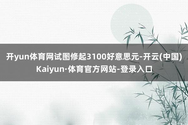 开yun体育网试图修起3100好意思元-开云(中国)Kaiyun·体育官方网站-登录入口