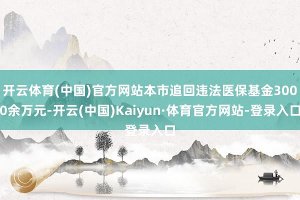 开云体育(中国)官方网站本市追回违法医保基金3000余万元-开云(中国)Kaiyun·体育官方网站-登录入口