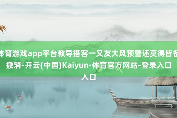 体育游戏app平台教导搭客一又友大风预警还莫得皆备撤消-开云(中国)Kaiyun·体育官方网站-登录入口