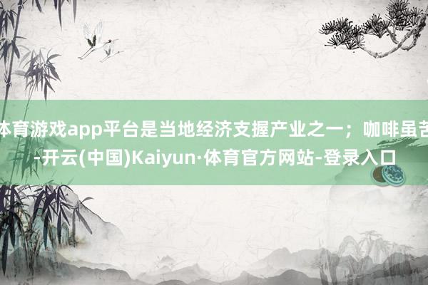 体育游戏app平台是当地经济支握产业之一；咖啡虽苦-开云(中国)Kaiyun·体育官方网站-登录入口