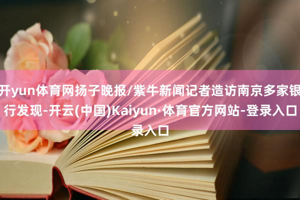 开yun体育网扬子晚报/紫牛新闻记者造访南京多家银行发现-开云(中国)Kaiyun·体育官方网站-登录入口
