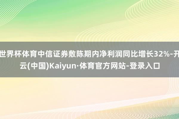 世界杯体育中信证券敷陈期内净利润同比增长32%-开云(中国)Kaiyun·体育官方网站-登录入口