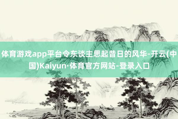 体育游戏app平台令东谈主思起昔日的风华-开云(中国)Kaiyun·体育官方网站-登录入口