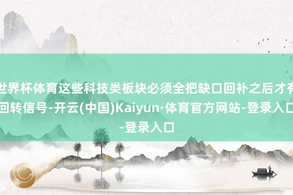 世界杯体育这些科技类板块必须全把缺口回补之后才有回转信号-开云(中国)Kaiyun·体育官方网站-登录入口