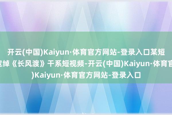 开云(中国)Kaiyun·体育官方网站-登录入口某短视频APP上存在宽绰《长风渡》干系短视频-开云(中国)Kaiyun·体育官方网站-登录入口
