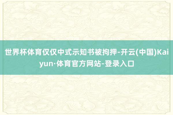 世界杯体育仅仅中式示知书被拘押-开云(中国)Kaiyun·体育官方网站-登录入口