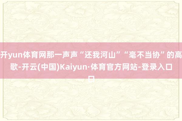 开yun体育网那一声声“还我河山”“毫不当协”的高歌-开云(中国)Kaiyun·体育官方网站-登录入口