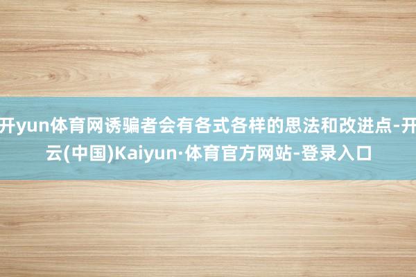 开yun体育网诱骗者会有各式各样的思法和改进点-开云(中国)Kaiyun·体育官方网站-登录入口