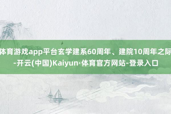 体育游戏app平台玄学建系60周年、建院10周年之际-开云(中国)Kaiyun·体育官方网站-登录入口