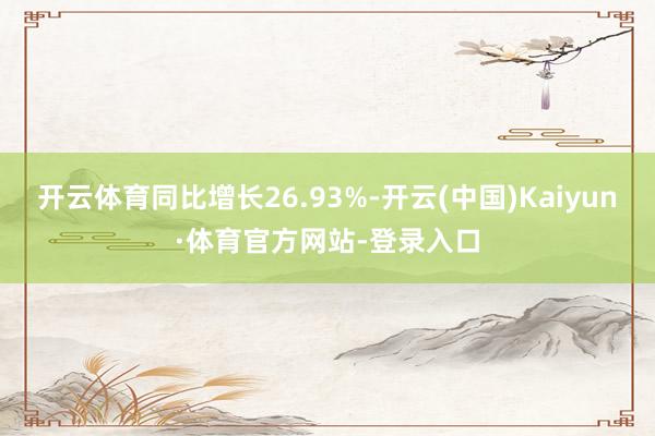 开云体育同比增长26.93%-开云(中国)Kaiyun·体育官方网站-登录入口
