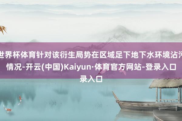世界杯体育针对该衍生局势在区域足下地下水环境沾污情况-开云(中国)Kaiyun·体育官方网站-登录入口