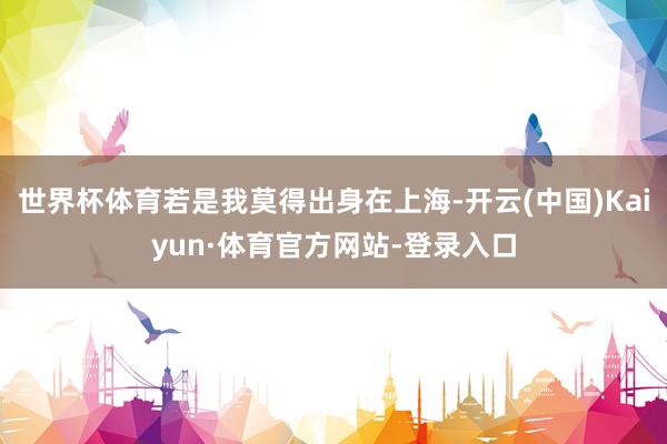 世界杯体育若是我莫得出身在上海-开云(中国)Kaiyun·体育官方网站-登录入口
