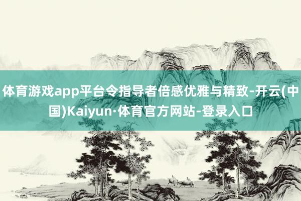 体育游戏app平台令指导者倍感优雅与精致-开云(中国)Kaiyun·体育官方网站-登录入口