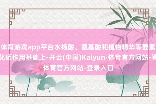 体育游戏app平台水杨酸、氨基酸和植物精华等要素在二硫化硒作用基础上-开云(中国)Kaiyun·体育官方网站-登录入口