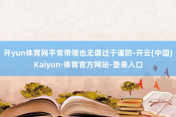 开yun体育网平常带领也无谓过于谨防-开云(中国)Kaiyun·体育官方网站-登录入口