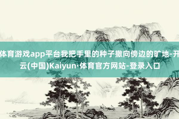 体育游戏app平台我把手里的种子撒向傍边的旷地-开云(中国)Kaiyun·体育官方网站-登录入口