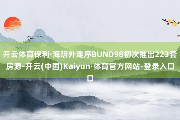开云体育保利·海玥外滩序BUND98初次推出223套房源-开云(中国)Kaiyun·体育官方网站-登录入口