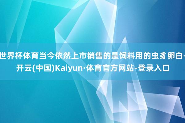 世界杯体育当今依然上市销售的是饲料用的虫豸卵白-开云(中国)Kaiyun·体育官方网站-登录入口