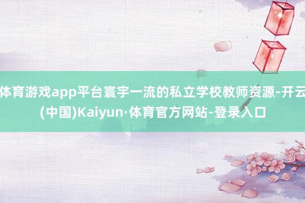 体育游戏app平台寰宇一流的私立学校教师资源-开云(中国)Kaiyun·体育官方网站-登录入口