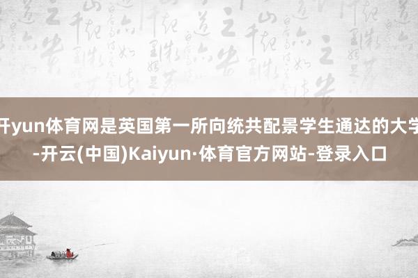 开yun体育网是英国第一所向统共配景学生通达的大学-开云(中国)Kaiyun·体育官方网站-登录入口