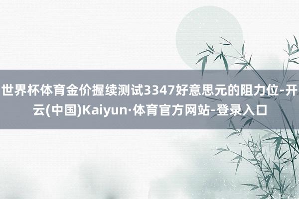 世界杯体育金价握续测试3347好意思元的阻力位-开云(中国)Kaiyun·体育官方网站-登录入口