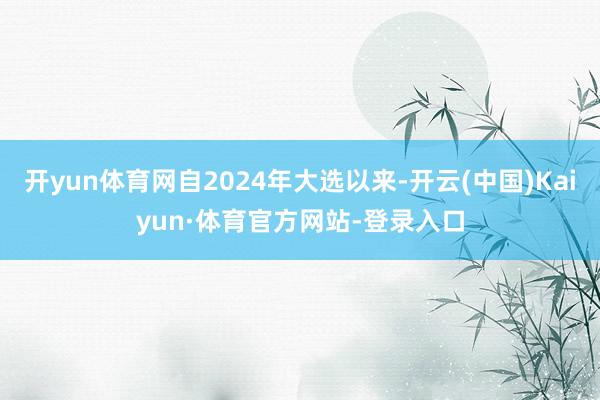开yun体育网自2024年大选以来-开云(中国)Kaiyun·体育官方网站-登录入口